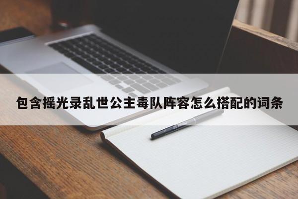 包含摇光录乱世公主毒队阵容怎么搭配的词条