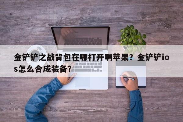 金铲铲之战背包在哪打开啊苹果？金铲铲ios怎么合成装备？