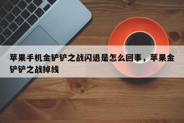 苹果手机金铲铲之战闪退是怎么回事，苹果金铲铲之战掉线