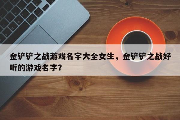 金铲铲之战游戏名字大全女生，金铲铲之战好听的游戏名字？