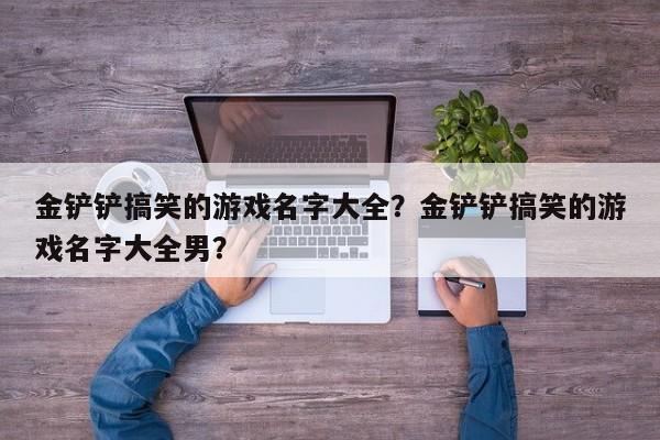 金铲铲搞笑的游戏名字大全？金铲铲搞笑的游戏名字大全男？