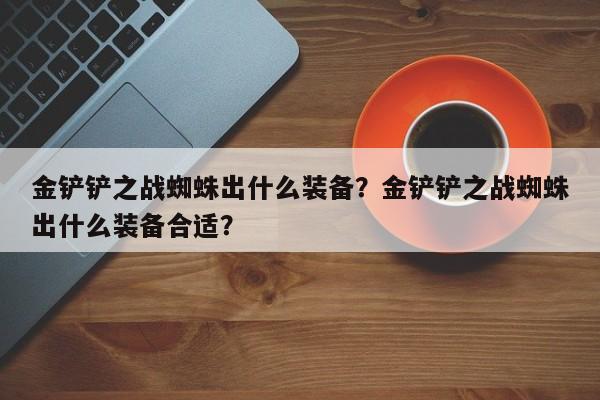 金铲铲之战蜘蛛出什么装备？金铲铲之战蜘蛛出什么装备合适？