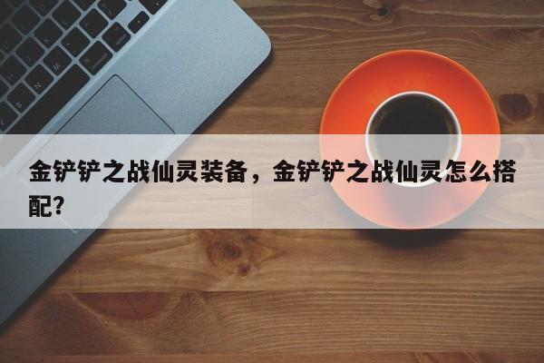 金铲铲之战仙灵装备，金铲铲之战仙灵怎么搭配？