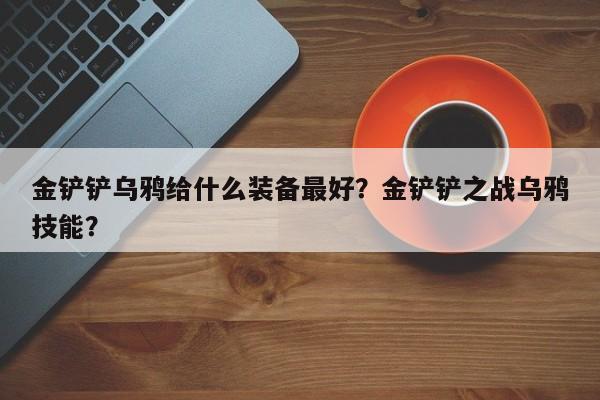 金铲铲乌鸦给什么装备最好？金铲铲之战乌鸦技能？