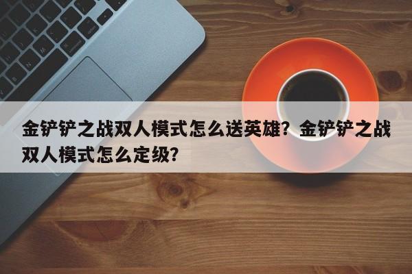 金铲铲之战双人模式怎么送英雄？金铲铲之战双人模式怎么定级？