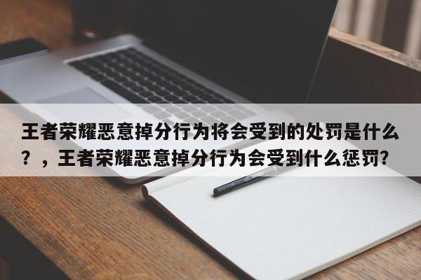 王者荣耀恶意掉分行为将会受到的处罚是什么？，王者荣耀恶意掉分行为会受到什么惩罚？
