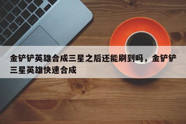 金铲铲英雄合成三星之后还能刷到吗，金铲铲三星英雄快速合成
