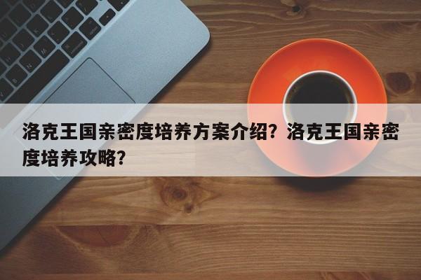 洛克王国亲密度培养方案介绍？洛克王国亲密度培养攻略？