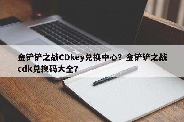 金铲铲之战CDkey兑换中心？金铲铲之战cdk兑换码大全？