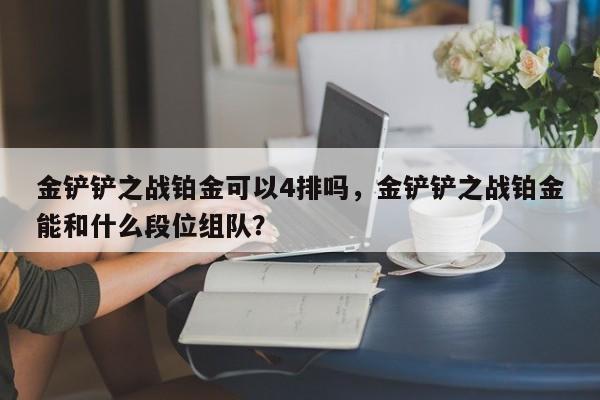 金铲铲之战铂金可以4排吗，金铲铲之战铂金能和什么段位组队？