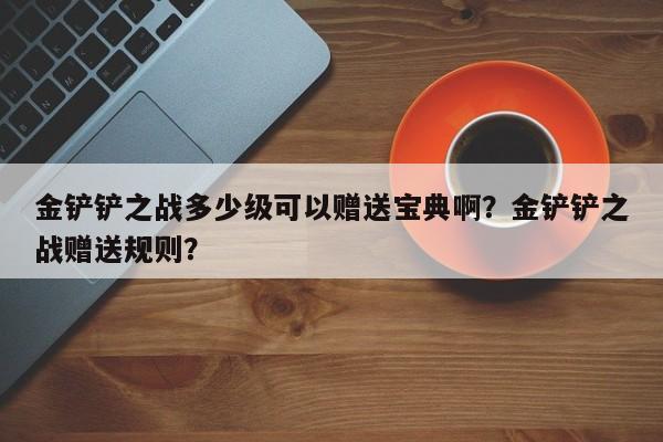 金铲铲之战多少级可以赠送宝典啊？金铲铲之战赠送规则？