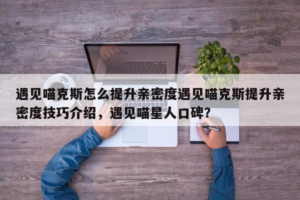遇见喵克斯怎么提升亲密度遇见喵克斯提升亲密度技巧介绍，遇见喵星人口碑？