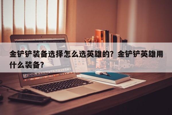 金铲铲装备选择怎么选英雄的？金铲铲英雄用什么装备？