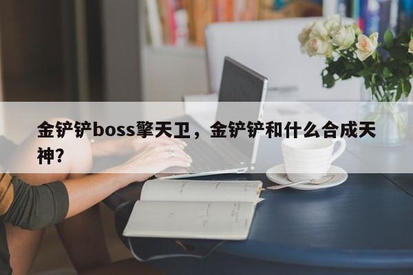金铲铲boss擎天卫，金铲铲和什么合成天神？
