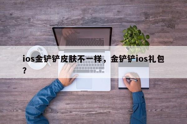 ios金铲铲皮肤不一样，金铲铲ios礼包？