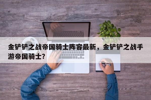 金铲铲之战帝国骑士阵容最新，金铲铲之战手游帝国骑士？