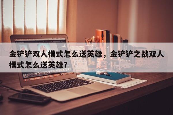 金铲铲双人模式怎么送英雄，金铲铲之战双人模式怎么送英雄？