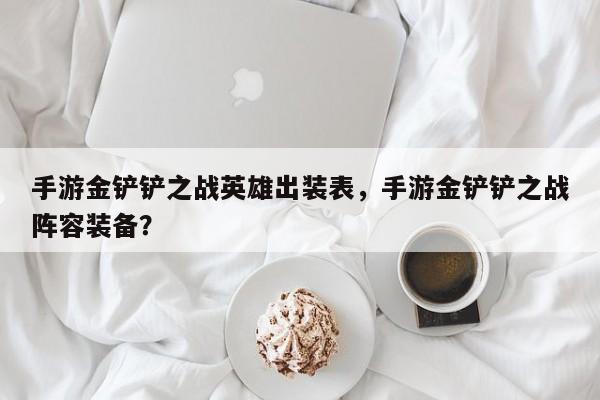 手游金铲铲之战英雄出装表，手游金铲铲之战阵容装备？