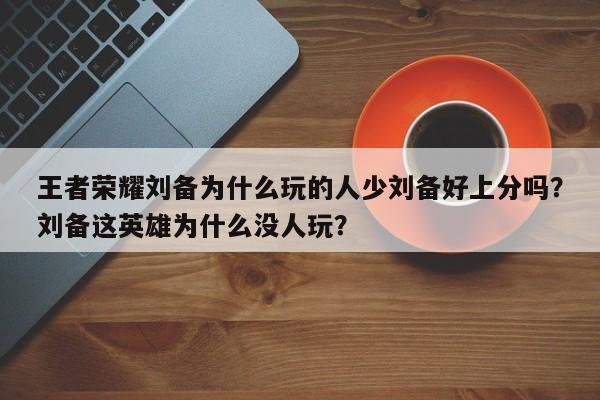 王者荣耀刘备为什么玩的人少刘备好上分吗？刘备这英雄为什么没人玩？