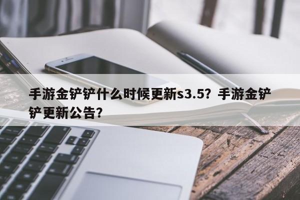 手游金铲铲什么时候更新s3.5？手游金铲铲更新公告？