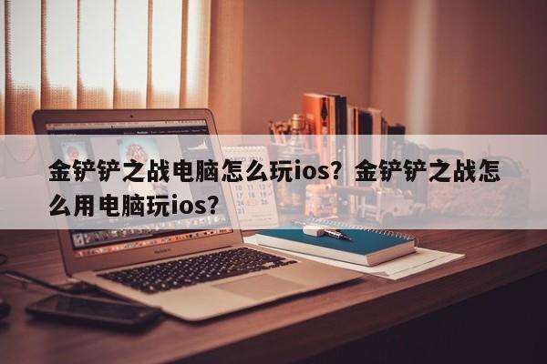 金铲铲之战电脑怎么玩ios？金铲铲之战怎么用电脑玩ios？