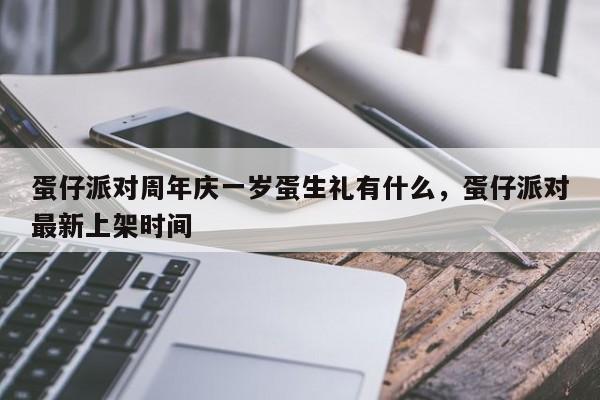 蛋仔派对周年庆一岁蛋生礼有什么，蛋仔派对最新上架时间