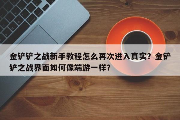 金铲铲之战新手教程怎么再次进入真实？金铲铲之战界面如何像端游一样？