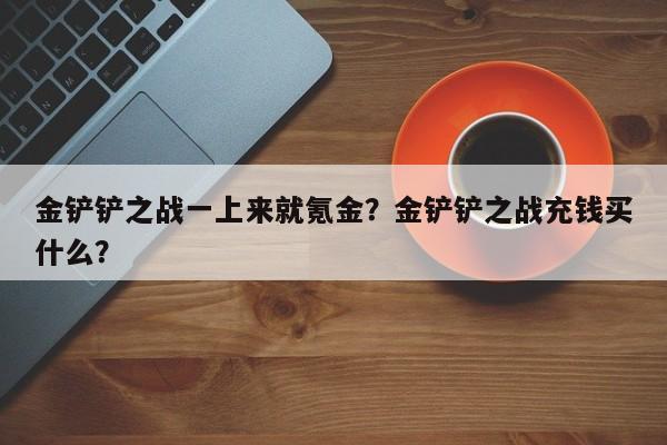 金铲铲之战一上来就氪金？金铲铲之战充钱买什么？