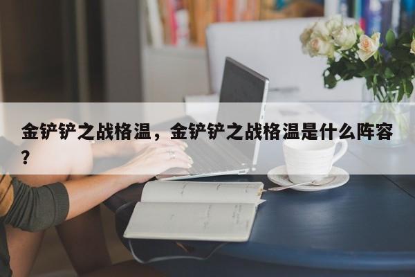 金铲铲之战格温，金铲铲之战格温是什么阵容？