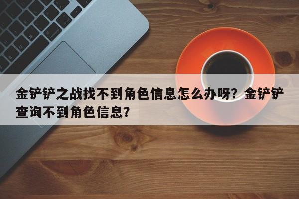 金铲铲之战找不到角色信息怎么办呀？金铲铲查询不到角色信息？