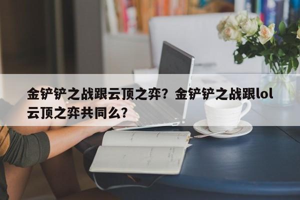 金铲铲之战跟云顶之弈？金铲铲之战跟lol云顶之弈共同么？
