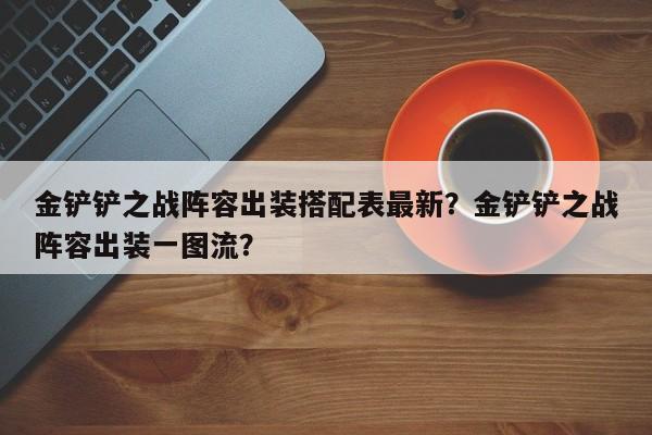 金铲铲之战阵容出装搭配表最新？金铲铲之战阵容出装一图流？