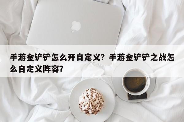 手游金铲铲怎么开自定义？手游金铲铲之战怎么自定义阵容？