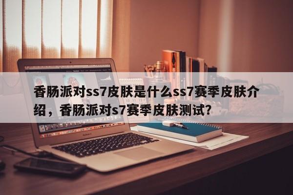 香肠派对ss7皮肤是什么ss7赛季皮肤介绍，香肠派对s7赛季皮肤测试？