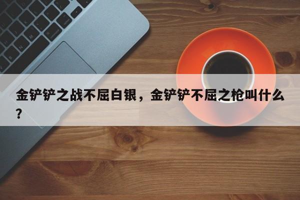 金铲铲之战不屈白银，金铲铲不屈之枪叫什么？