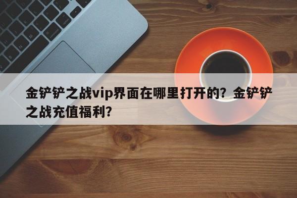 金铲铲之战vip界面在哪里打开的？金铲铲之战充值福利？