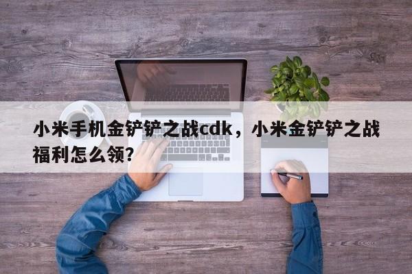 小米手机金铲铲之战cdk，小米金铲铲之战福利怎么领？