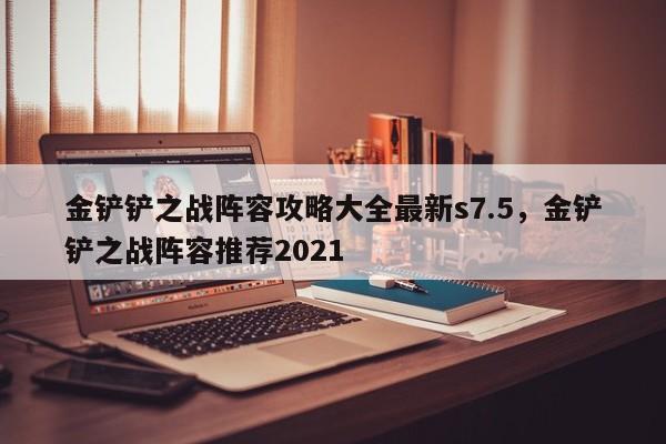 金铲铲之战阵容攻略大全最新s7.5，金铲铲之战阵容推荐2021