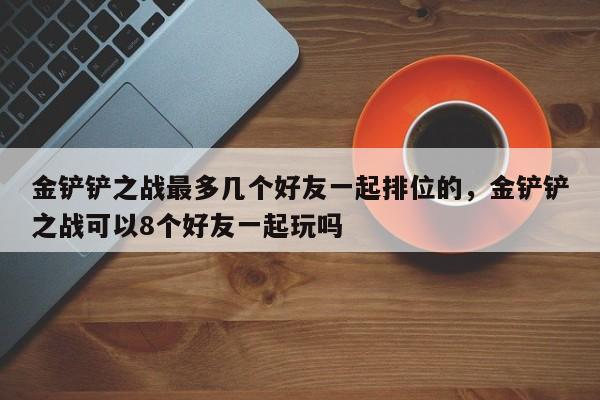 金铲铲之战最多几个好友一起排位的，金铲铲之战可以8个好友一起玩吗