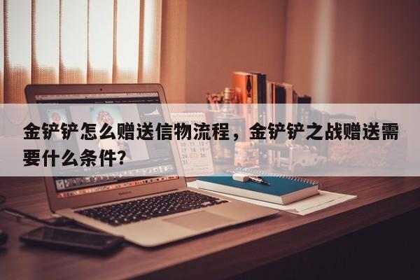 金铲铲怎么赠送信物流程，金铲铲之战赠送需要什么条件？