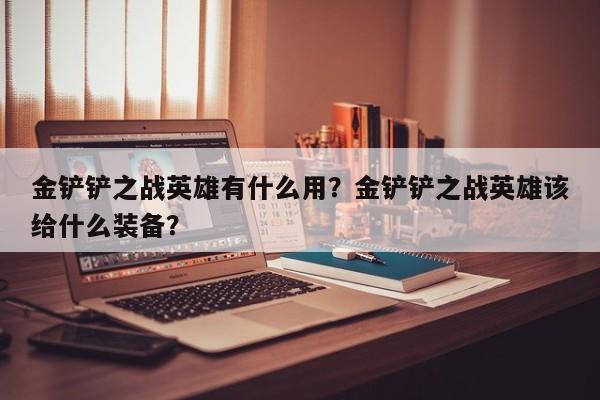 金铲铲之战英雄有什么用？金铲铲之战英雄该给什么装备？