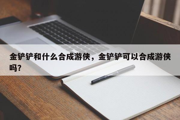 金铲铲和什么合成游侠，金铲铲可以合成游侠吗？