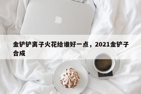 金铲铲离子火花给谁好一点，2021金铲子合成