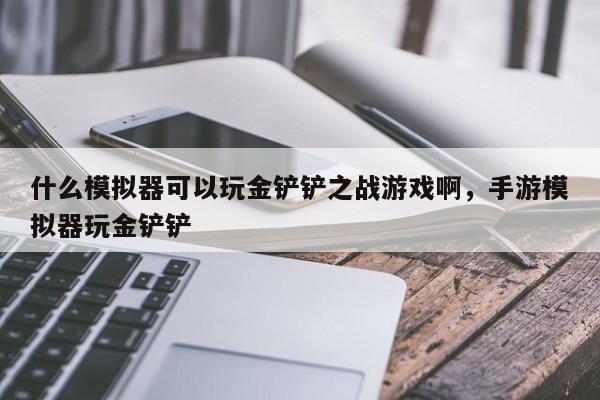 什么模拟器可以玩金铲铲之战游戏啊，手游模拟器玩金铲铲