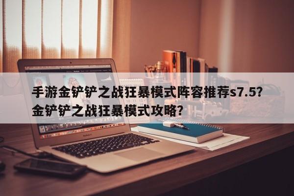 手游金铲铲之战狂暴模式阵容推荐s7.5？金铲铲之战狂暴模式攻略？