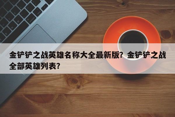 金铲铲之战英雄名称大全最新版？金铲铲之战全部英雄列表？
