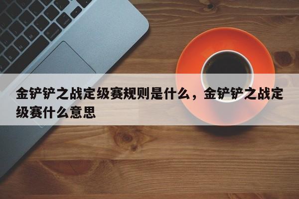 金铲铲之战定级赛规则是什么，金铲铲之战定级赛什么意思