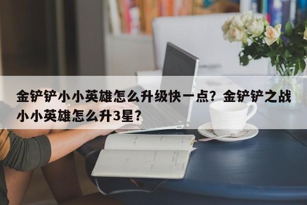 金铲铲小小英雄怎么升级快一点？金铲铲之战小小英雄怎么升3星？