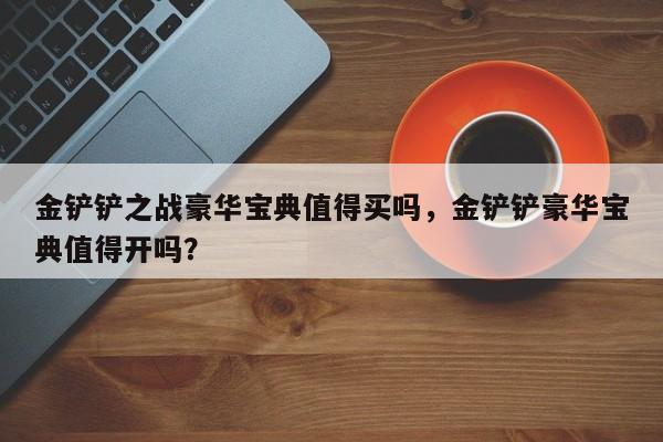 金铲铲之战豪华宝典值得买吗，金铲铲豪华宝典值得开吗？