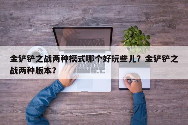 金铲铲之战两种模式哪个好玩些儿？金铲铲之战两种版本？